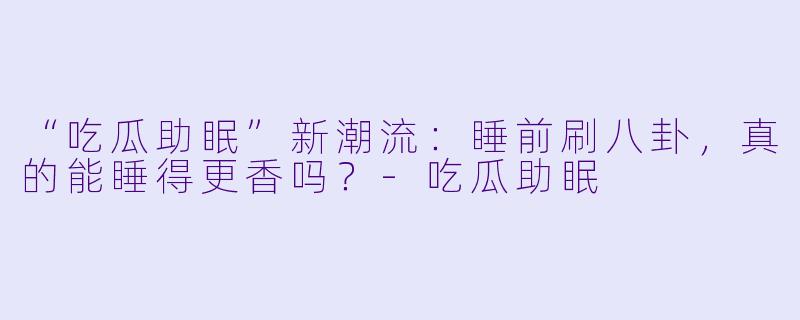 “吃瓜助眠”新潮流:睡前刷八卦,真的能睡得更香吗?