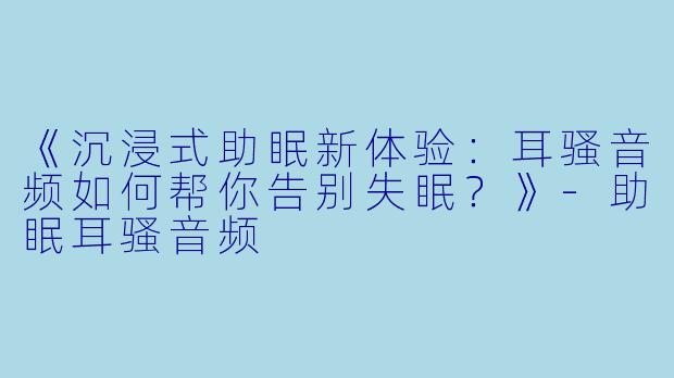《沉浸式助眠新体验：耳骚音频如何帮你告别失眠？》-助眠耳骚音频