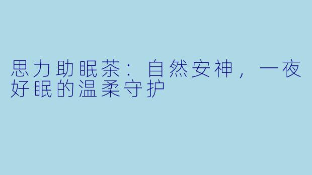 思力助眠茶：自然安神，一夜好眠的温柔守护