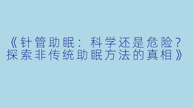 《针管助眠：科学还是危险？探索非传统助眠方法的真相》