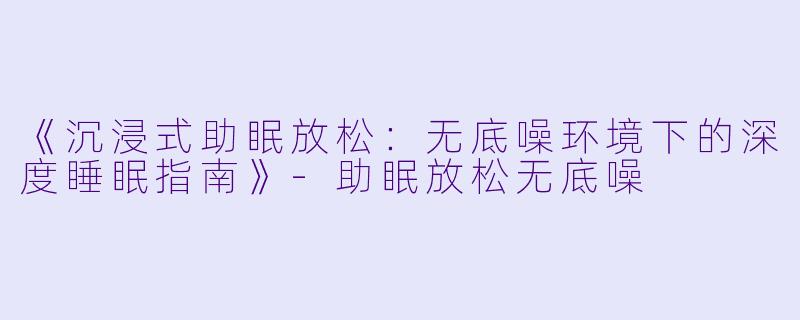 《沉浸式助眠放松:无底噪环境下的深度睡眠指南》