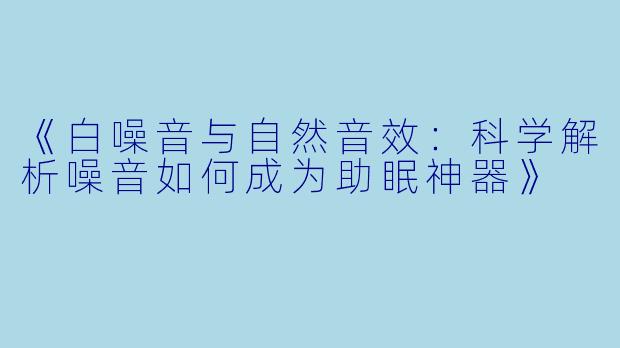 《白噪音与自然音效：科学解析噪音如何成为助眠神器》