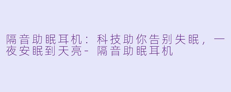 隔音助眠耳机：科技助你告别失眠，一夜安眠到天亮
