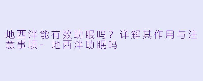 地西泮能有效助眠吗？详解其作用与注意事项-地西泮助眠吗