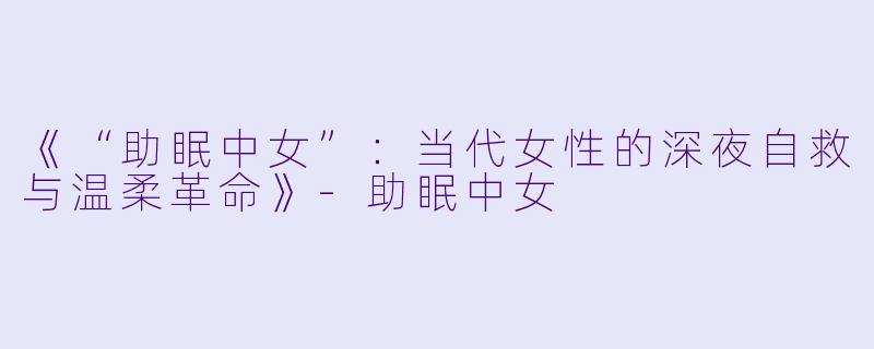 《“助眠中女”：当代女性的深夜自救与温柔革命》-助眠中女