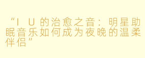 “IU的治愈之音：明星助眠音乐如何成为夜晚的温柔伴侣”
