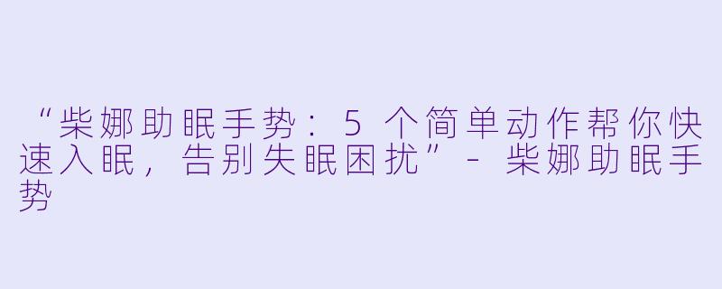 “柴娜助眠手势：5个简单动作帮你快速入眠，告别失眠困扰”-柴娜助眠手势