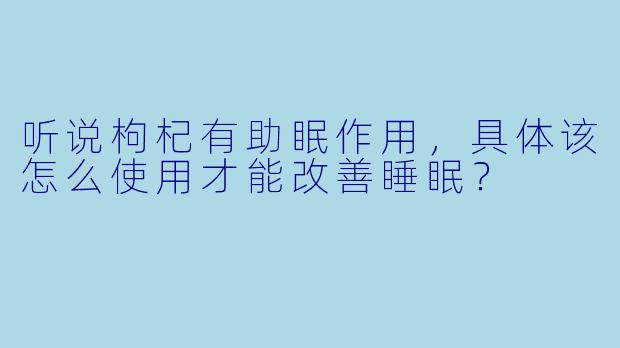 听说枸杞有助眠作用,具体该怎么使用才能改善睡眠?