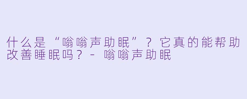 什么是“嗡嗡声助眠”?它真的能帮助改善睡眠吗?