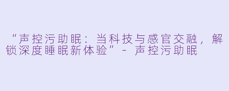 “声控污助眠：当科技与感官交融，解锁深度睡眠新体验”