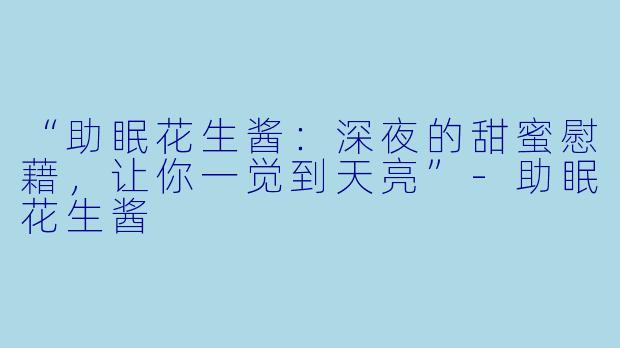 “助眠花生酱:深夜的甜蜜慰藉,让你一觉到天亮”