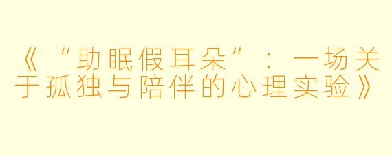 《“助眠假耳朵”：一场关于孤独与陪伴的心理实验》