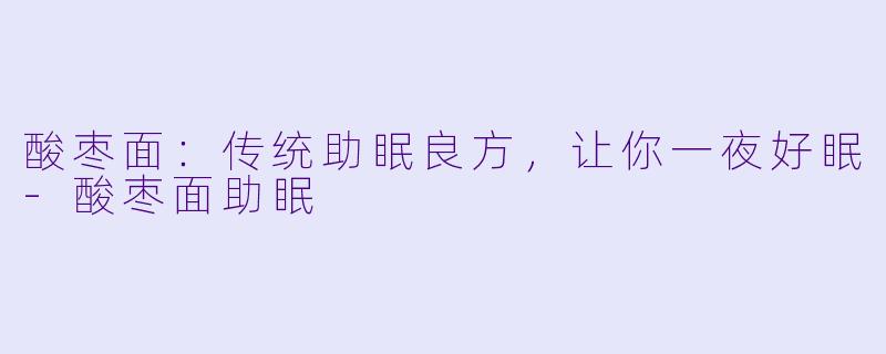 酸枣面:传统助眠良方,让你一夜好眠