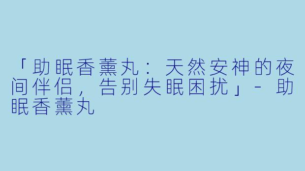 「助眠香薰丸：天然安神的夜间伴侣，告别失眠困扰」-助眠香薰丸