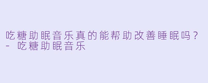 吃糖助眠音乐真的能帮助改善睡眠吗?