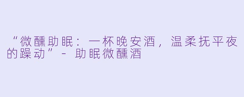“微醺助眠：一杯晚安酒，温柔抚平夜的躁动”-助眠微醺酒
