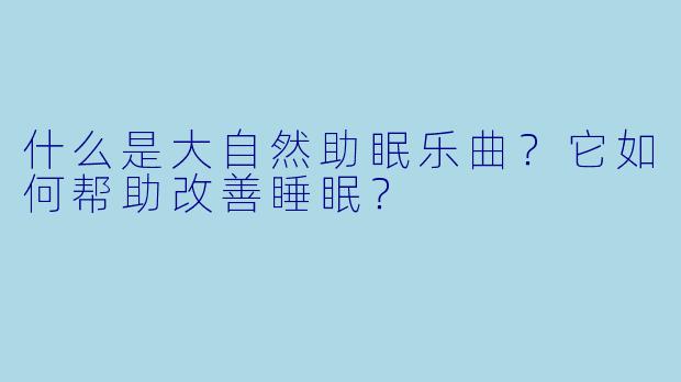 什么是大自然助眠乐曲？它如何帮助改善睡眠？
