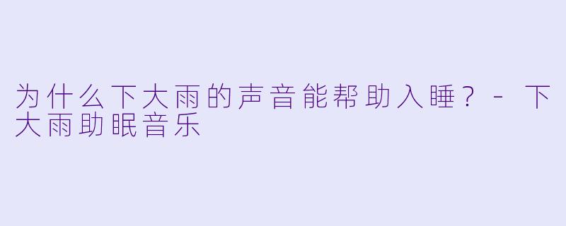 为什么下大雨的声音能帮助入睡？-下大雨助眠音乐