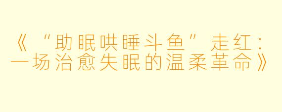 《“助眠哄睡斗鱼”走红：一场治愈失眠的温柔革命》