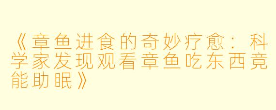 《章鱼进食的奇妙疗愈：科学家发现观看章鱼吃东西竟能助眠》