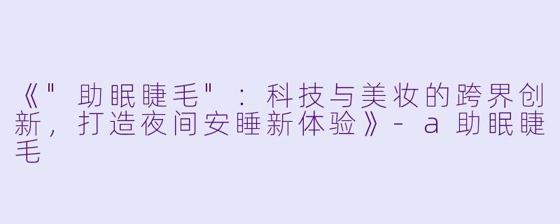 《"助眠睫毛":科技与美妆的跨界创新,打造夜间安睡新体验》