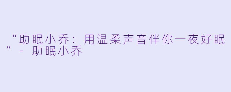 “助眠小乔：用温柔声音伴你一夜好眠”-助眠小乔