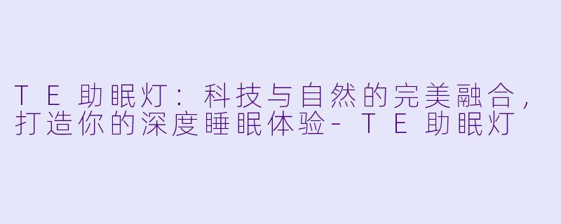 TE助眠灯：科技与自然的完美融合，打造你的深度睡眠体验-TE助眠灯