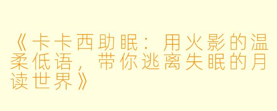 《卡卡西助眠:用火影的温柔低语,带你逃离失眠的月读世界》