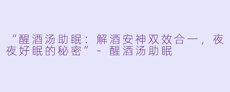 “醒酒汤助眠：解酒安神双效合一，夜夜好眠的秘密”-醒酒汤助眠