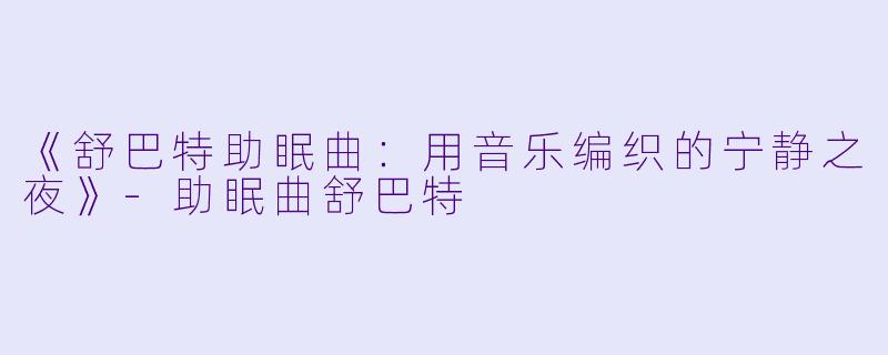 《舒巴特助眠曲：用音乐编织的宁静之夜》-助眠曲舒巴特