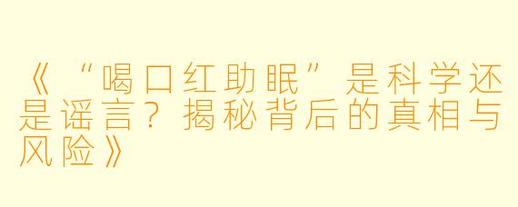 《“喝口红助眠”是科学还是谣言？揭秘背后的真相与风险》