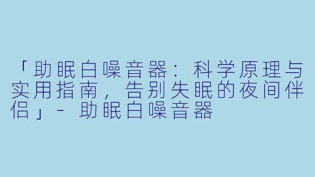 「助眠白噪音器:科学原理与实用指南,告别失眠的夜间伴侣」