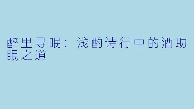 醉里寻眠：浅酌诗行中的酒助眠之道