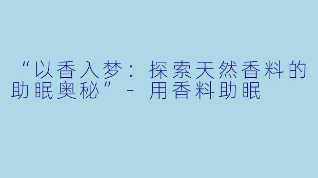 “以香入梦：探索天然香料的助眠奥秘”-用香料助眠