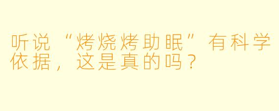 听说“烤烧烤助眠”有科学依据，这是真的吗？