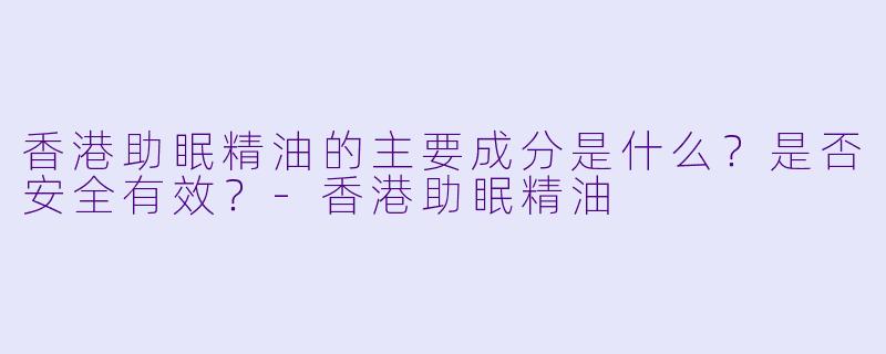 香港助眠精油的主要成分是什么？是否安全有效？-香港助眠精油