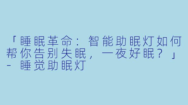 「睡眠革命：智能助眠灯如何帮你告别失眠，一夜好眠？」-睡觉助眠灯
