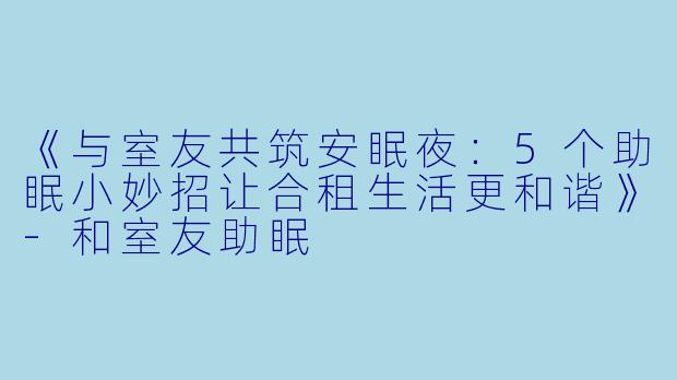《与室友共筑安眠夜:5个助眠小妙招让合租生活更和谐》
