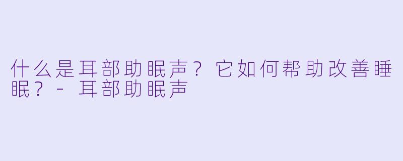 什么是耳部助眠声?它如何帮助改善睡眠?