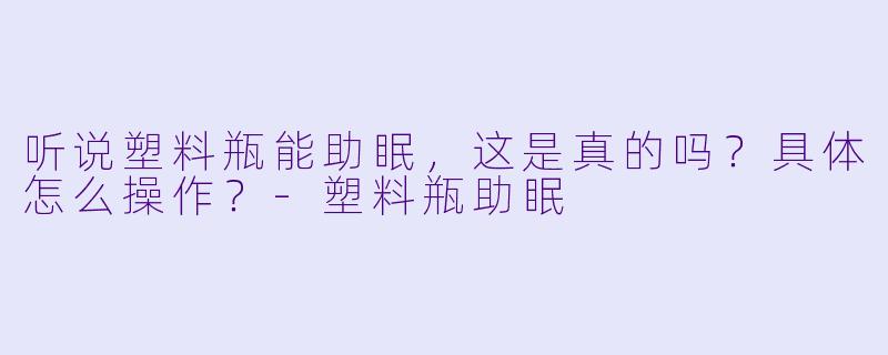 听说塑料瓶能助眠,这是真的吗?具体怎么操作?