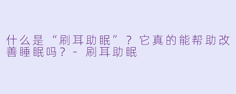 什么是“刷耳助眠”？它真的能帮助改善睡眠吗？