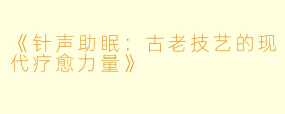 《针声助眠：古老技艺的现代疗愈力量》