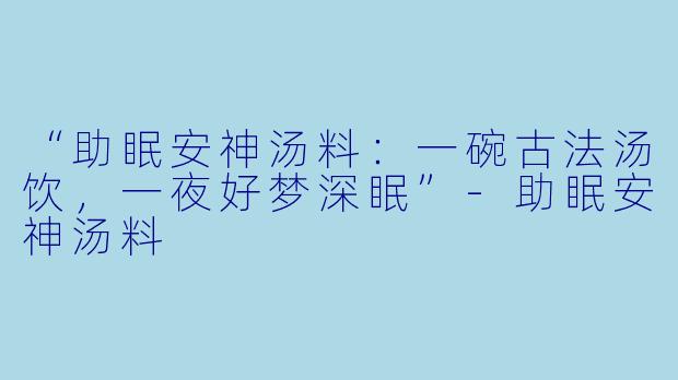 “助眠安神汤料：一碗古法汤饮，一夜好梦深眠”