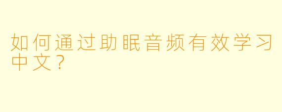 如何通过助眠音频有效学习中文？