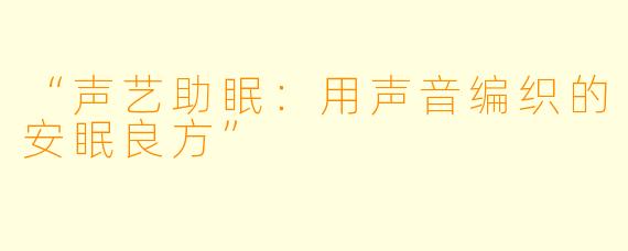 “声艺助眠：用声音编织的安眠良方”