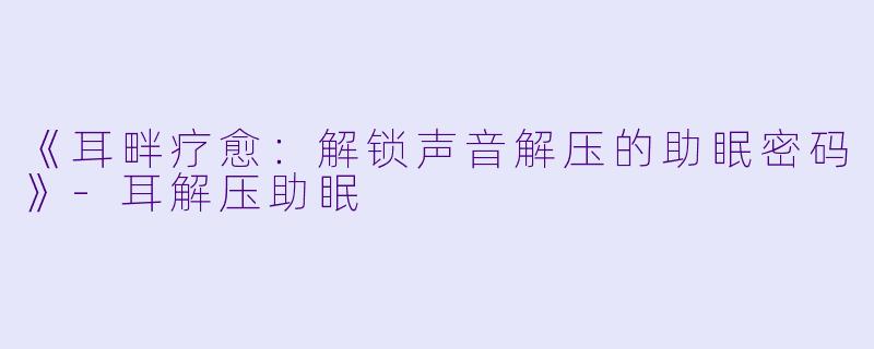 《耳畔疗愈：解锁声音解压的助眠密码》-耳解压助眠
