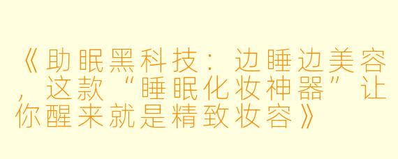 《助眠黑科技：边睡边美容，这款“睡眠化妆神器”让你醒来就是精致妆容》