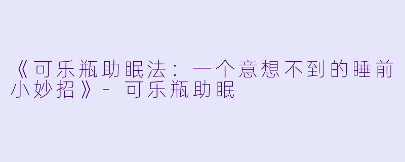 《可乐瓶助眠法：一个意想不到的睡前小妙招》-可乐瓶助眠