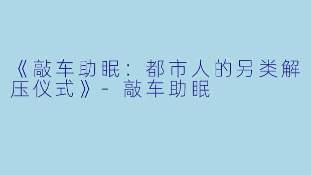 《敲车助眠：都市人的另类解压仪式》-敲车助眠
