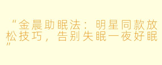 “金晨助眠法：明星同款放松技巧，告别失眠一夜好眠”